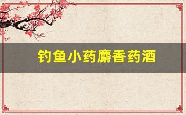 釣魚(yú)小藥麝香藥酒(釣魚(yú)麝香藥酒中藥最佳配方)