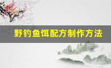 野钓鱼饵配方制作方法(野钓鱼饵配方制作方法图解)