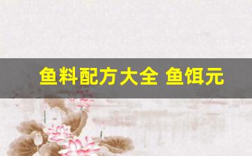 鱼料配方大全 鱼饵元神(原神鱼饵原料)