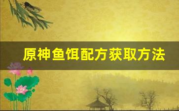 原神鱼饵配方获取方法鱼饵(原神鱼饵配方怎么学)