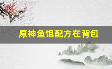 原神鱼饵配方在背包(原神鱼饵配方在哪买)