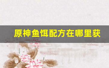 原神鱼饵配方在哪里获得(原神鱼饵配方获取)
