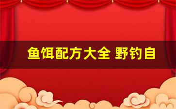 鱼饵配方大全 野钓自制简单视频(鱼饵简易配方)