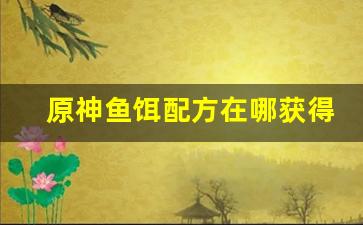 原神鱼饵配方在哪获得(原神鱼饵配方怎么获取)