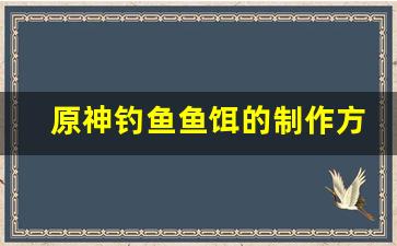 原神钓鱼鱼饵的制作方法和配方图(原神钓鱼鱼饵的制作方法和配方图片大全)