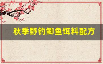 秋季野钓鲫鱼饵料配方(秋季钓鲫鱼用什么商品饵料最好野钓)