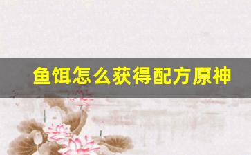鱼饵怎么获得配方原神(原神鱼饵制作材料)
