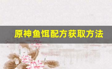原神鱼饵配方获取方法(原神鱼饵配方怎么用)