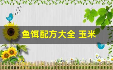 鱼饵配方大全 玉米(玉米鱼饵的制作方法和配方)