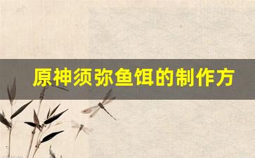 原神须弥鱼饵的制作方法和配方(原神 须弥)