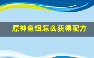 原神鱼饵怎么获得配方(原神如何获取鱼饵配方)