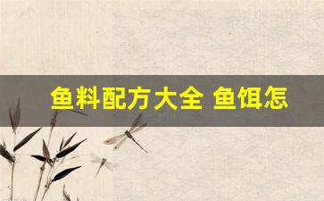 鱼料配方大全 鱼饵怎么配(鱼料配方大全 自配视频)