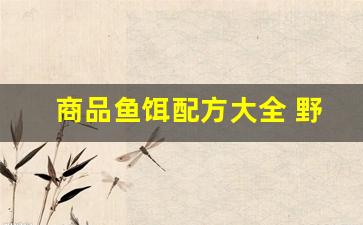 商品鱼饵配方大全 野钓(商品鱼饵怎么调配)