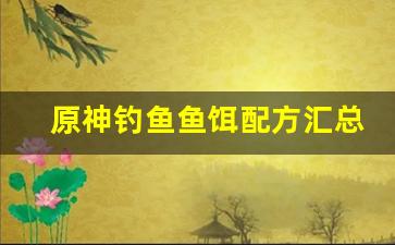 原神钓鱼鱼饵配方汇总(原神钓鱼鱼饵配方获得)