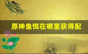 原神鱼饵在哪里获得配方材料(原神 鱼饵哪里做)