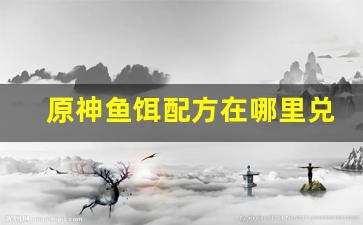 原神鱼饵配方在哪里兑换(原神鱼饵怎么兑换)