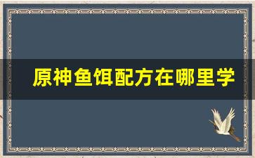原神鱼饵配方在哪里学(原神鱼饵配方怎么用)