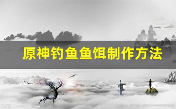 原神钓鱼鱼饵制作方法和配方(原神钓鱼鱼饵的制作方法和配方)