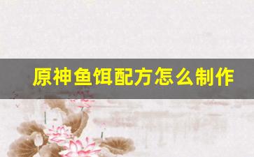 原神鱼饵配方怎么制作视频(原神鱼饵配方怎么制作视频讲解)