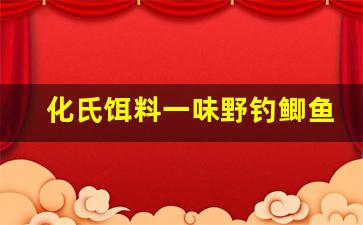 化氏饵料一味野钓鲫鱼经典配方(化氏鲫鱼饵料怎么样)
