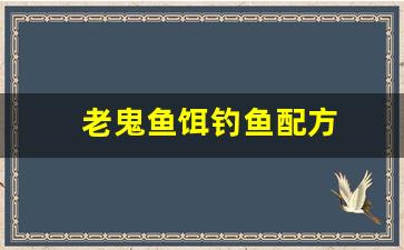 老鬼鱼饵钓鱼配方(老鬼鱼饵钓鱼配方大全)