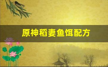 原神稻妻鱼饵配方(原神稻妻鱼饵怎么做)