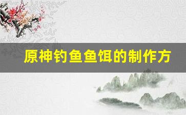 原神钓鱼鱼饵的制作方法和配方怎么找不到(原神 钓鱼鱼饵)