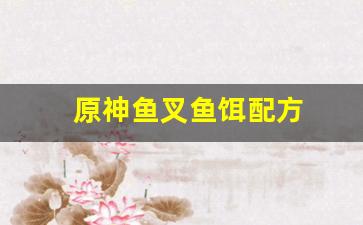 原神鱼叉鱼饵配方(原神鱼叉钓鱼材料)