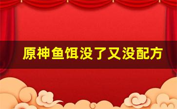 原神鱼饵没了又没配方怎么办(原神鱼饵不够了)
