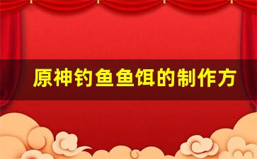 原神钓鱼鱼饵的制作方法和配方视频(原神 钓鱼 鱼饵怎么做)