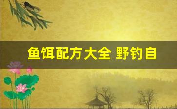 鱼饵配方大全 野钓自制鱼饲料是什么做的呢(鱼饵配方大全 野钓自制鱼饲料是什么做的呢图片)
