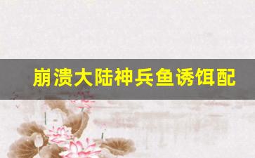 崩溃大陆神兵鱼诱饵配方(崩溃大陆神兵鱼哪里钓概率高)
