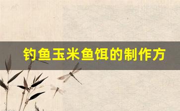 钓鱼玉米鱼饵的制作方法和配方(玉米鱼饵配方大全 野钓自制)