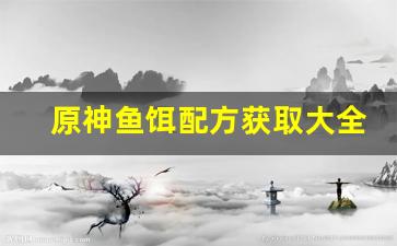 原神鱼饵配方获取大全(原神鱼饵的制作方法和配方)