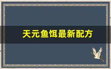 天元鱼饵最新配方(天元饵料搭配讲堂视频)