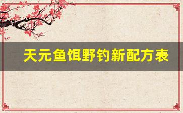 天元鱼饵野钓新配方表(天元鱼饵怎么搭配)