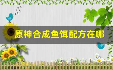 原神合成鱼饵配方在哪获得(鱼饵原神合成台在哪)