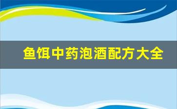 鱼饵中药泡酒配方大全(鱼饵中药泡酒配方大全视频)