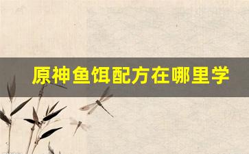 原神鱼饵配方在哪里学(原神鱼饵配方怎么用)
