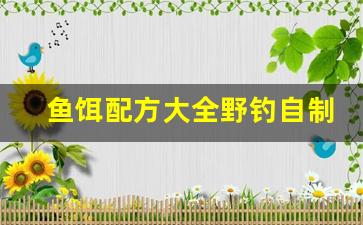 鱼饵配方大全野钓自制简单方法(秘制鱼饵配方)