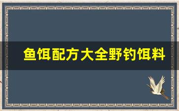 鱼饵配方大全野钓饵料(鱼饵配方大全 野钓)
