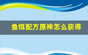 鱼饵配方原神怎么获得(鱼饵配方大全)