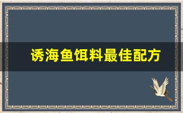 诱海鱼饵料最佳配方(海钓诱鱼剂有哪些)