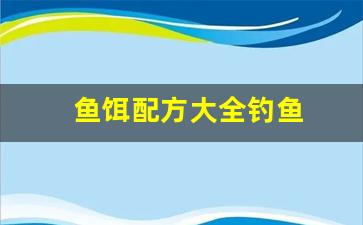 鱼饵配方大全钓鱼(鱼饵配方大全钓鱼用什么)