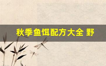 秋季鱼饵配方大全 野钓视频(秋季野钓鱼饵搭配)