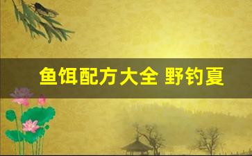 鱼饵配方大全 野钓夏季(鱼饵配方大全 野钓自制)