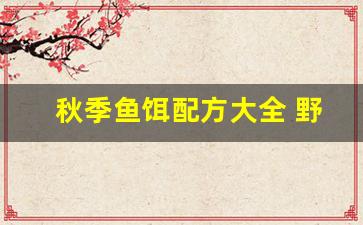 秋季鱼饵配方大全 野钓。通杀(秋季的鱼饵该怎样调制)