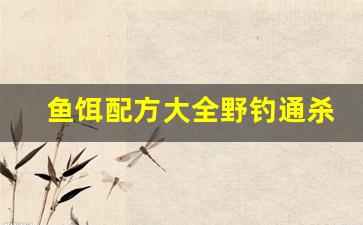 鱼饵配方大全野钓通杀(鱼饵料的配方)