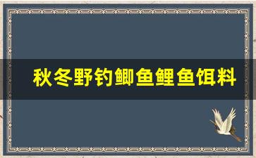 秋冬野钓鲫鱼鲤鱼饵料配方(秋冬野钓鲫鱼鲤鱼饵料配方表)