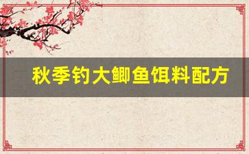秋季钓大鲫鱼饵料配方(秋季钓大鲫鱼用什么饵料)